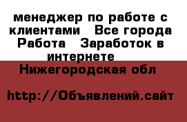 менеджер по работе с клиентами - Все города Работа » Заработок в интернете   . Нижегородская обл.